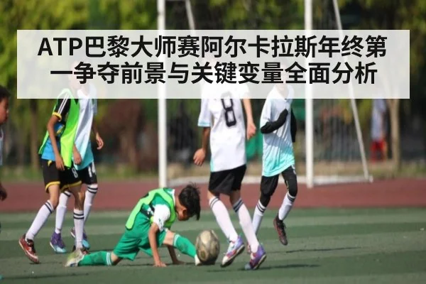 ATP巴黎大师赛阿尔卡拉斯年终第一争夺前景与关键变量全面分析
